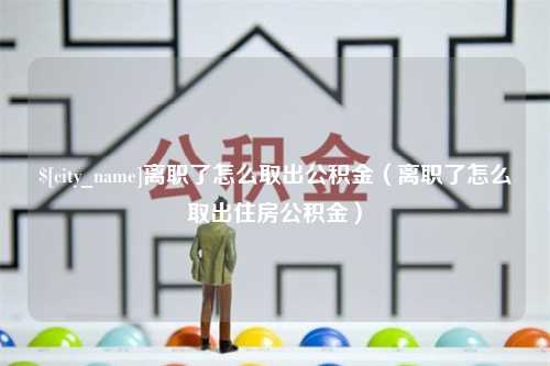 桂阳离职了怎么取出公积金（离职了怎么取出住房公积金）