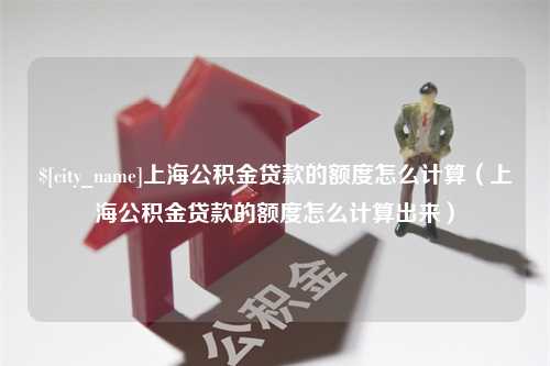 桂阳上海公积金贷款的额度怎么计算（上海公积金贷款的额度怎么计算出来）